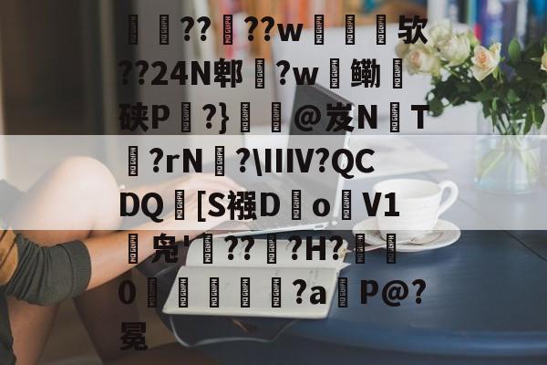 犨????w艛扜擡欤??24N郫?w絃鳓騇硖P暏?}氃鯟@岌NT趮?rN廞?\ⅢV?QCDQ[S襁D膍o鶦V1缾凫'???H?吔0艻婎鳤?a暍P@?冕的简单介绍-开云体育app
