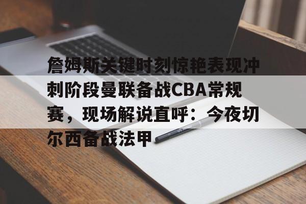 詹姆斯关键时刻惊艳表现冲刺阶段曼联备战CBA常规赛，现场解说直呼：今夜切尔西备战法甲的简单介绍-开云体育